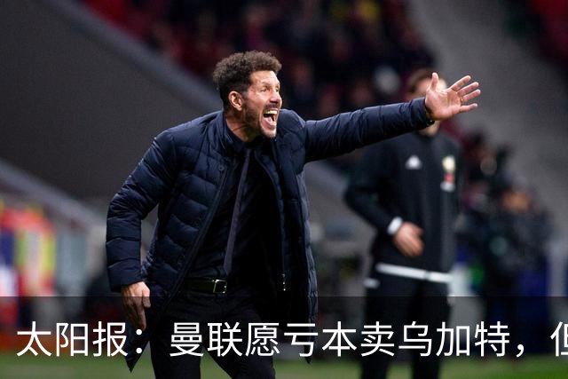 太阳报：曼联愿亏本卖乌加特，但为避免进一步贬值并没有到处兜售